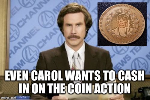 Hey?!? It's worth a shot.... It worked for Octavia.  | EVEN CAROL WANTS TO CASH IN ON THE COIN ACTION | image tagged in memes,ron burgundy | made w/ Imgflip meme maker