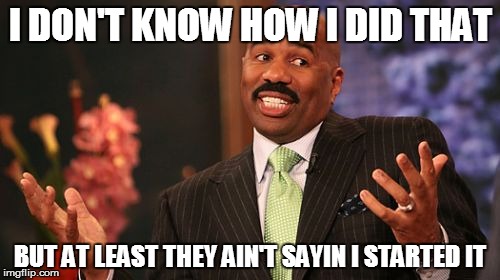 Steve Harvey Meme | I DON'T KNOW HOW I DID THAT; BUT AT LEAST THEY AIN'T SAYIN I STARTED IT | image tagged in memes,steve harvey | made w/ Imgflip meme maker