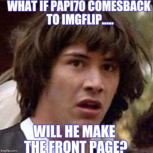 I would like to thank everyone on imgflip for the awesome comments, that's why imgflip rocks! | WHAT IF PAPI70 COMESBACK TO IMGFLIP..... WILL HE MAKE THE FRONT PAGE? | image tagged in memes,conspiracy keanu | made w/ Imgflip meme maker