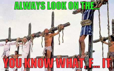 Life of Brian | ALWAYS LOOK ON THE... YOU KNOW WHAT, F... IT | image tagged in life of brian | made w/ Imgflip meme maker