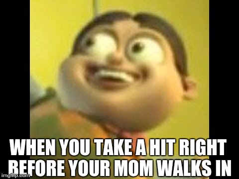 WHEN YOU TAKE A HIT RIGHT BEFORE YOUR MOM WALKS IN | image tagged in creepy smile | made w/ Imgflip meme maker