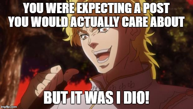 You expected, a picture of cats, But it was I dio | YOU WERE EXPECTING A POST YOU WOULD ACTUALLY CARE ABOUT; BUT IT WAS I DIO! | image tagged in you expected a picture of cats but it was i dio | made w/ Imgflip meme maker