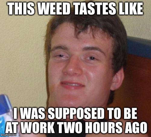 10 Guy Meme | THIS WEED TASTES LIKE; I WAS SUPPOSED TO BE AT WORK TWO HOURS AGO | image tagged in memes,10 guy | made w/ Imgflip meme maker