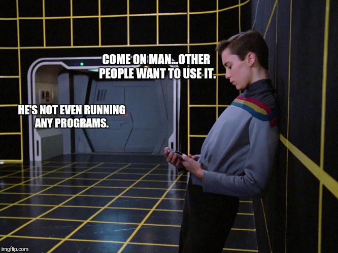 Just being a jerk | COME ON MAN...OTHER PEOPLE WANT TO USE IT. HE'S NOT EVEN RUNNING ANY PROGRAMS. | image tagged in star trek the next generation | made w/ Imgflip meme maker