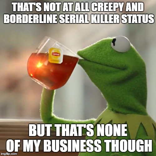 THAT'S NOT AT ALL CREEPY AND BORDERLINE SERIAL KILLER STATUS BUT THAT'S NONE OF MY BUSINESS THOUGH | image tagged in memes,but thats none of my business,kermit the frog | made w/ Imgflip meme maker