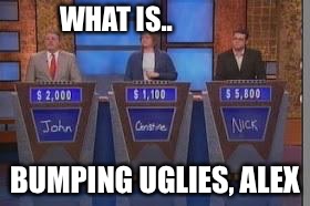 WHAT IS.. BUMPING UGLIES, ALEX | made w/ Imgflip meme maker