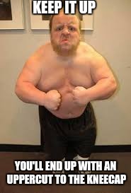 KEEP IT UP YOU'LL END UP WITH AN UPPERCUT TO THE KNEECAP | made w/ Imgflip meme maker