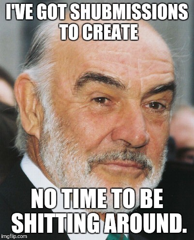 I'd this is a repost, then it's already been shed | I'VE GOT SHUBMISSIONS TO CREATE; NO TIME TO BE SHITTING AROUND. | image tagged in sean connery | made w/ Imgflip meme maker