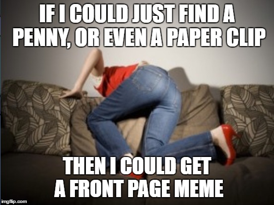 IF I COULD JUST FIND A PENNY, OR EVEN A PAPER CLIP THEN I COULD GET A FRONT PAGE MEME | made w/ Imgflip meme maker