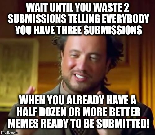 Ancient Aliens Meme | WAIT UNTIL YOU WASTE 2 SUBMISSIONS TELLING EVERYBODY YOU HAVE THREE SUBMISSIONS WHEN YOU ALREADY HAVE A HALF DOZEN OR MORE BETTER MEMES READ | image tagged in memes,ancient aliens | made w/ Imgflip meme maker