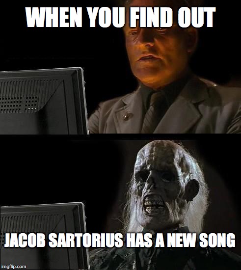 I'll Just Wait Here Meme | WHEN YOU FIND OUT; JACOB SARTORIUS HAS A NEW SONG | image tagged in memes,ill just wait here | made w/ Imgflip meme maker