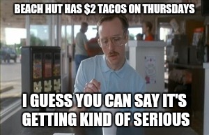So I Guess You Can Say Things Are Getting Pretty Serious | BEACH HUT HAS $2 TACOS ON THURSDAYS; I GUESS YOU CAN SAY IT'S GETTING KIND OF SERIOUS | image tagged in memes,so i guess you can say things are getting pretty serious | made w/ Imgflip meme maker