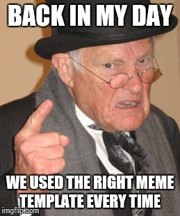 Back In My Day Meme | BACK IN MY DAY; WE USED THE RIGHT MEME TEMPLATE EVERY TIME | image tagged in memes,back in my day | made w/ Imgflip meme maker