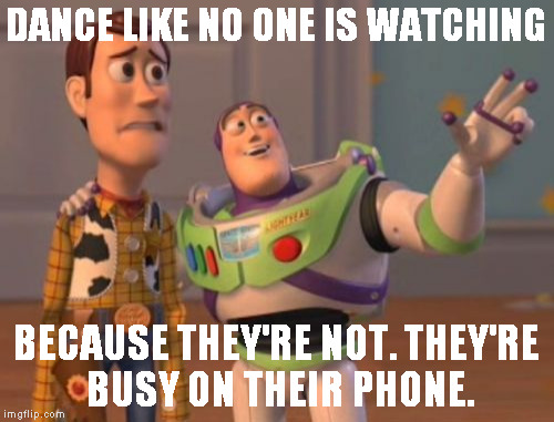 X, X Everywhere Meme | DANCE LIKE NO ONE IS WATCHING BECAUSE THEY'RE NOT. THEY'RE BUSY ON THEIR PHONE. | image tagged in memes,x x everywhere | made w/ Imgflip meme maker