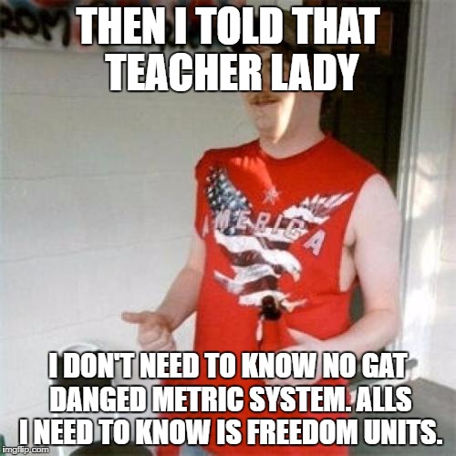 Redneck Randal Meme | THEN I TOLD THAT TEACHER LADY; I DON'T NEED TO KNOW NO GAT DANGED METRIC SYSTEM. ALLS I NEED TO KNOW IS FREEDOM UNITS. | image tagged in memes,redneck randal | made w/ Imgflip meme maker