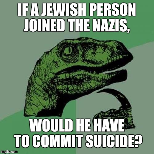 Philosoraptor | IF A JEWISH PERSON JOINED THE NAZIS, WOULD HE HAVE TO COMMIT SUICIDE? | image tagged in memes,philosoraptor | made w/ Imgflip meme maker