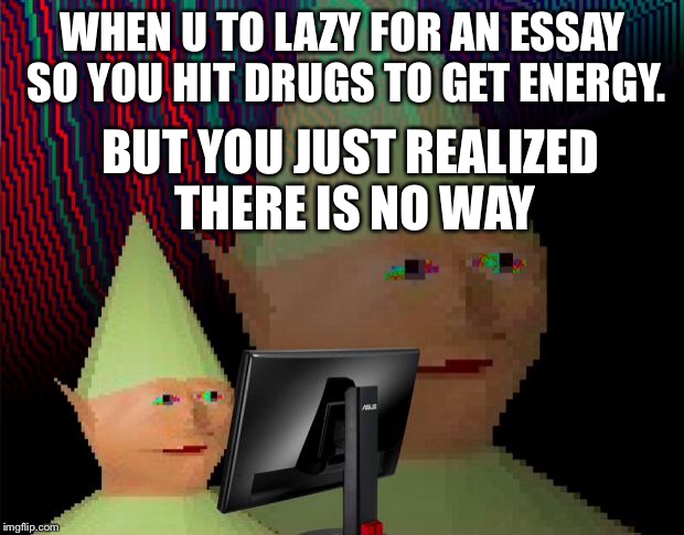Dank Memes Dom | WHEN U TO LAZY FOR AN ESSAY SO YOU HIT DRUGS TO GET ENERGY. BUT YOU JUST REALIZED THERE IS NO WAY | image tagged in dank memes dom | made w/ Imgflip meme maker
