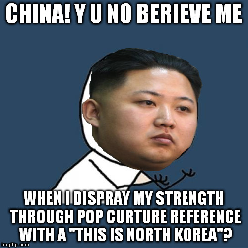 Y U No Meme | CHINA! Y U NO BERIEVE ME WHEN I DISPRAY MY STRENGTH THROUGH POP CURTURE REFERENCE WITH A "THIS IS NORTH KOREA"? | image tagged in memes,y u no | made w/ Imgflip meme maker