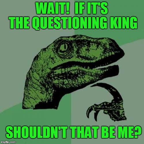 Philosoraptor Meme | WAIT!  IF IT'S THE QUESTIONING KING SHOULDN'T THAT BE ME? | image tagged in memes,philosoraptor | made w/ Imgflip meme maker