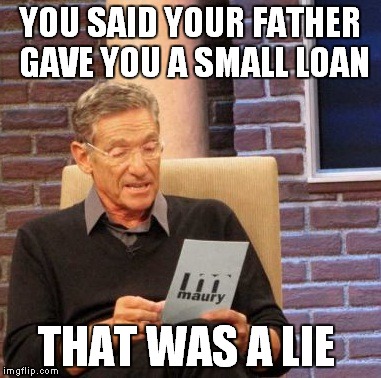 Maury Lie Detector | YOU SAID YOUR FATHER GAVE YOU A SMALL LOAN; THAT WAS A LIE | image tagged in memes,maury lie detector | made w/ Imgflip meme maker