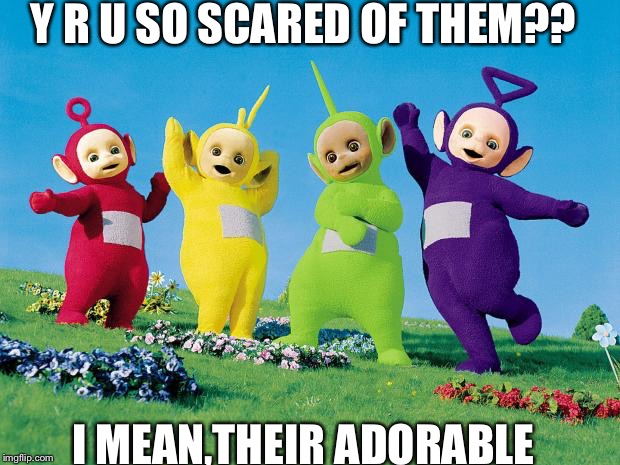teletubbies | Y R U SO SCARED OF THEM?? I MEAN,THEIR ADORABLE | image tagged in teletubbies | made w/ Imgflip meme maker