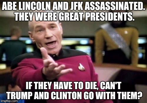 What is this world coming to? | ABE LINCOLN AND JFK ASSASSINATED. THEY WERE GREAT PRESIDENTS. IF THEY HAVE TO DIE, CAN'T TRUMP AND CLINTON GO WITH THEM? | image tagged in memes,picard wtf,president | made w/ Imgflip meme maker