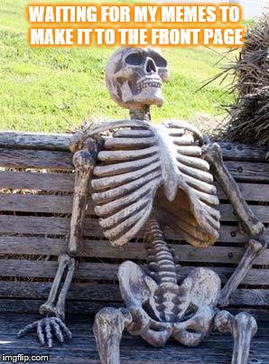 Waiting Skeleton | WAITING FOR MY MEMES TO MAKE IT TO THE FRONT PAGE | image tagged in memes,waiting skeleton | made w/ Imgflip meme maker