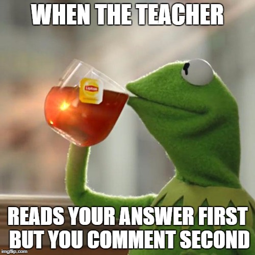 But That's None Of My Business | WHEN THE TEACHER; READS YOUR ANSWER FIRST BUT YOU COMMENT SECOND | image tagged in memes,but thats none of my business,kermit the frog | made w/ Imgflip meme maker