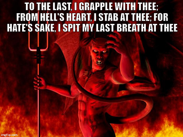 Satan | TO THE LAST, I GRAPPLE WITH THEE; FROM HELL'S HEART, I STAB AT THEE; FOR HATE'S SAKE, I SPIT MY LAST BREATH AT THEE | image tagged in satan,hate,haters gonna hate | made w/ Imgflip meme maker