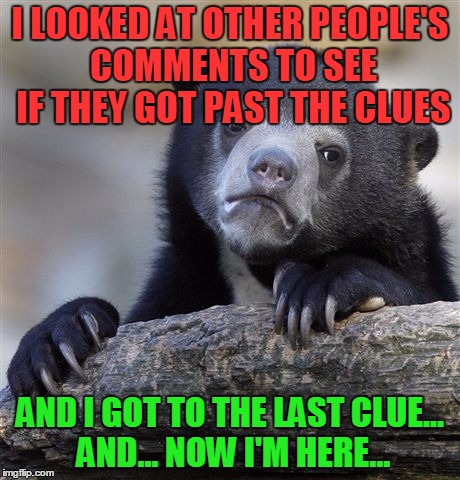 Confession Bear Meme | I LOOKED AT OTHER PEOPLE'S COMMENTS TO SEE IF THEY GOT PAST THE CLUES AND I GOT TO THE LAST CLUE... AND... NOW I'M HERE... | image tagged in memes,confession bear | made w/ Imgflip meme maker
