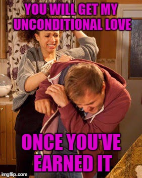 battered husband | YOU WILL GET MY UNCONDITIONAL LOVE; ONCE YOU'VE EARNED IT | image tagged in battered husband | made w/ Imgflip meme maker