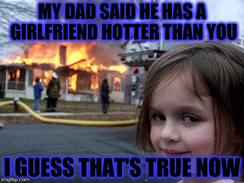 Disaster Girl | MY DAD SAID HE HAS A GIRLFRIEND HOTTER THAN YOU; I GUESS THAT'S TRUE NOW | image tagged in memes,disaster girl | made w/ Imgflip meme maker