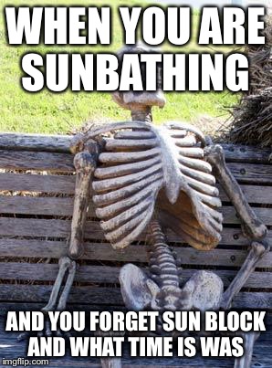 Waiting Skeleton | WHEN YOU ARE SUNBATHING; AND YOU FORGET SUN BLOCK AND WHAT TIME IS WAS | image tagged in memes,waiting skeleton | made w/ Imgflip meme maker