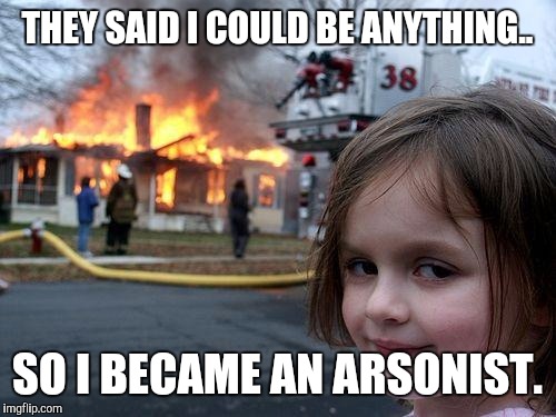 Disaster Girl | THEY SAID I COULD BE ANYTHING.. SO I BECAME AN ARSONIST. | image tagged in memes,disaster girl | made w/ Imgflip meme maker