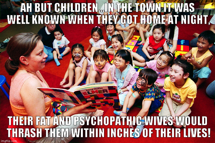 AH BUT CHILDREN...IN THE TOWN IT WAS WELL KNOWN WHEN THEY GOT HOME AT NIGHT, THEIR FAT AND PSYCHOPATHIC WIVES WOULD THRASH THEM WITHIN INCHES OF THEIR LIVES! | made w/ Imgflip meme maker