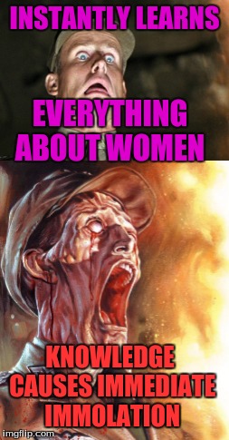 I beleive this to be true, so dont strain yourself... and just go down once in a while!! | INSTANTLY LEARNS; EVERYTHING ABOUT WOMEN; KNOWLEDGE CAUSES IMMEDIATE IMMOLATION | image tagged in women,men and women,funny memes,truth hurts | made w/ Imgflip meme maker