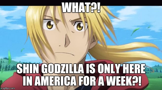 Edward Elric What?! | WHAT?! SHIN GODZILLA IS ONLY HERE IN AMERICA FOR A WEEK?! | image tagged in edward elric what | made w/ Imgflip meme maker