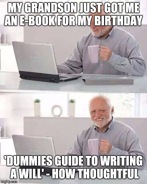 Hide the Pain Harold | MY GRANDSON JUST GOT ME AN E-BOOK FOR MY BIRTHDAY; 'DUMMIES GUIDE TO WRITING A WILL' - HOW THOUGHTFUL | image tagged in memes,hide the pain harold | made w/ Imgflip meme maker