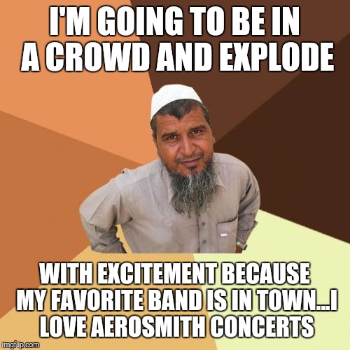 Ordinary Muslim Man Meme | I'M GOING TO BE IN A CROWD AND EXPLODE; WITH EXCITEMENT BECAUSE MY FAVORITE BAND IS IN TOWN...I LOVE AEROSMITH CONCERTS | image tagged in memes,ordinary muslim man | made w/ Imgflip meme maker