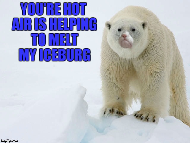 YOU'RE HOT AIR IS HELPING TO MELT MY ICEBURG | made w/ Imgflip meme maker