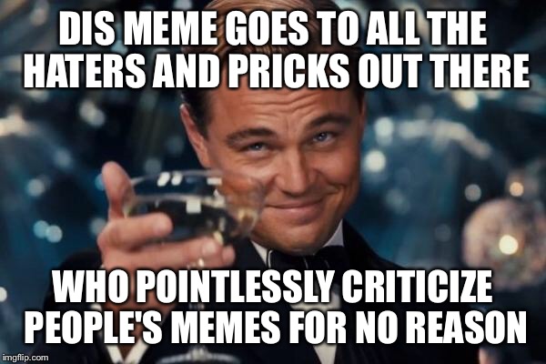 Leonardo Dicaprio Cheers Meme | DIS MEME GOES TO ALL THE HATERS AND PRICKS OUT THERE WHO POINTLESSLY CRITICIZE PEOPLE'S MEMES FOR NO REASON | image tagged in memes,leonardo dicaprio cheers | made w/ Imgflip meme maker