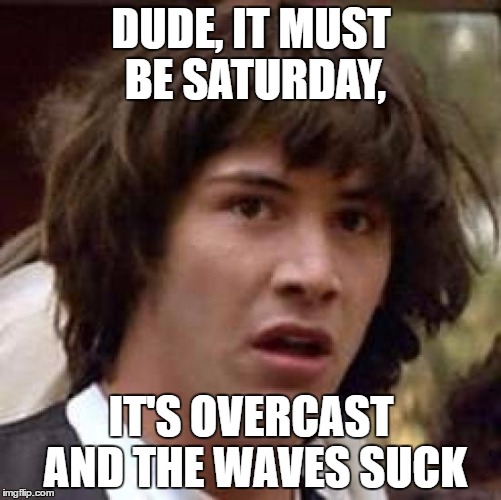 Conspiracy Keanu Meme | DUDE, IT MUST BE SATURDAY, IT'S OVERCAST AND THE WAVES SUCK | image tagged in memes,conspiracy keanu | made w/ Imgflip meme maker