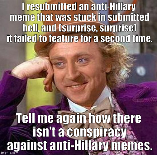 Linked in the comments. |  I resubmitted an anti-Hillary meme that was stuck in submitted hell, and (surprise, surprise) it failed to feature for a second time. Tell me again how there isn't a conspiracy against anti-Hillary memes. | image tagged in memes,creepy condescending wonka | made w/ Imgflip meme maker