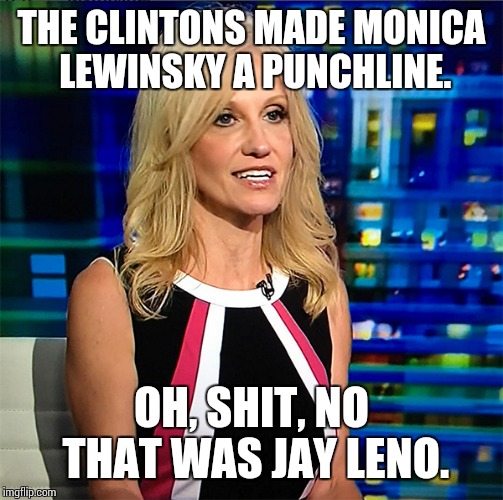 Kellyanne Conway | THE CLINTONS MADE MONICA LEWINSKY A PUNCHLINE. OH, SHIT, NO THAT WAS JAY LENO. | image tagged in kellyanne conway,trump,sleaze | made w/ Imgflip meme maker