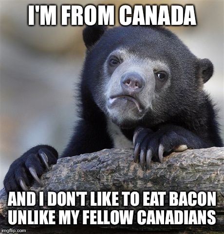 Confession Bear Meme | I'M FROM CANADA; AND I DON'T LIKE TO EAT BACON UNLIKE MY FELLOW CANADIANS | image tagged in memes,confession bear | made w/ Imgflip meme maker