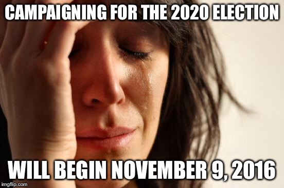First World Problems Meme | CAMPAIGNING FOR THE 2020 ELECTION WILL BEGIN NOVEMBER 9, 2016 | image tagged in memes,first world problems | made w/ Imgflip meme maker