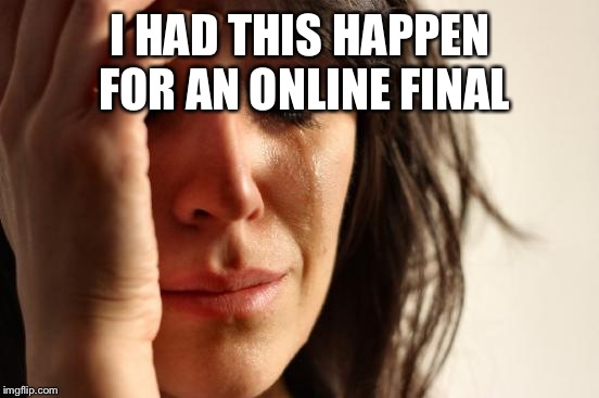 First World Problems Meme | I HAD THIS HAPPEN FOR AN ONLINE FINAL | image tagged in memes,first world problems | made w/ Imgflip meme maker