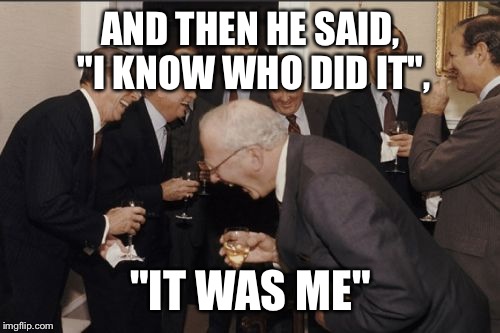 Laughing Men In Suits Meme | AND THEN HE SAID, "I KNOW WHO DID IT", "IT WAS ME" | image tagged in memes,laughing men in suits | made w/ Imgflip meme maker