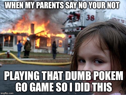 Disaster Girl | WHEN MY PARENTS SAY NO YOUR NOT; PLAYING THAT DUMB POKEM GO GAME SO I DID THIS | image tagged in memes,disaster girl | made w/ Imgflip meme maker