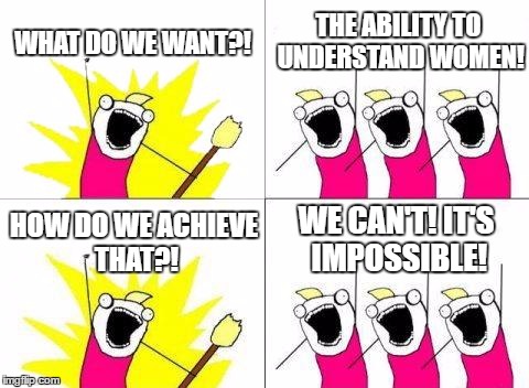 What Do We Want Meme | WHAT DO WE WANT?! THE ABILITY TO UNDERSTAND WOMEN! WE CAN'T! IT'S IMPOSSIBLE! HOW DO WE ACHIEVE THAT?! | image tagged in memes,what do we want | made w/ Imgflip meme maker